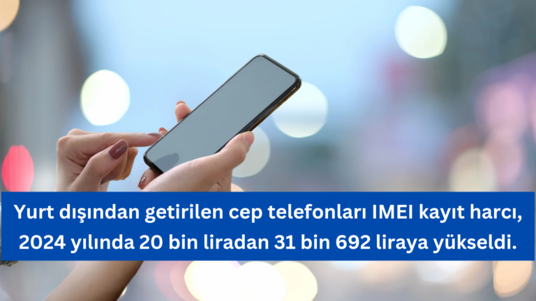 2024’te Yurt Dışından Getirilen Telefonların IMEI Kayıt Harcı Arttı! Güncel Ücret: 31 bin 692 Lira