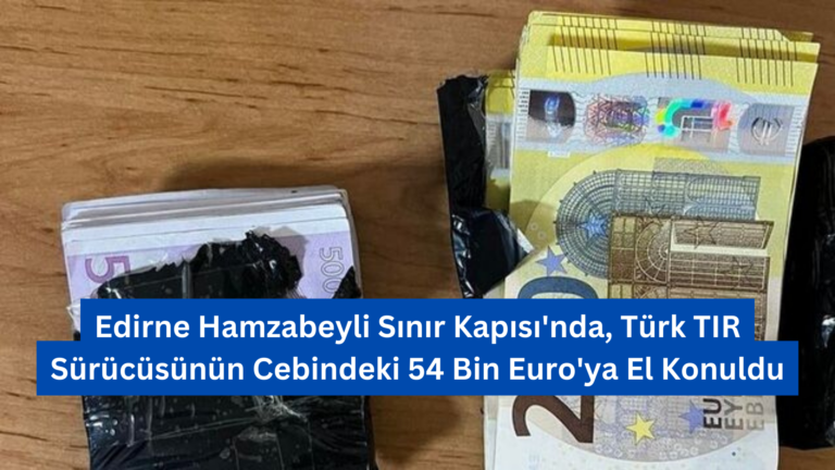 Edirne Hamzabeyli Sınır Kapısı’nda Türk TIR Sürücüsünün Cebindeki 54 Bin Euro’ya El Konuldu