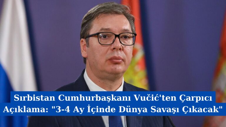 Sırbistan Cumhurbaşkanı Vučić’ten Çarpıcı Açıklama: “3-4 Ay İçinde Dünya Savaşı Çıkacak”