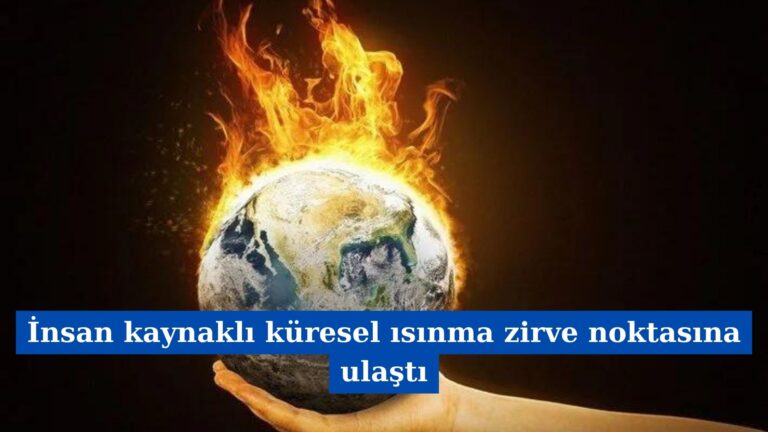 İnsan kaynaklı küresel ısınma zirve noktasına ulaştı!