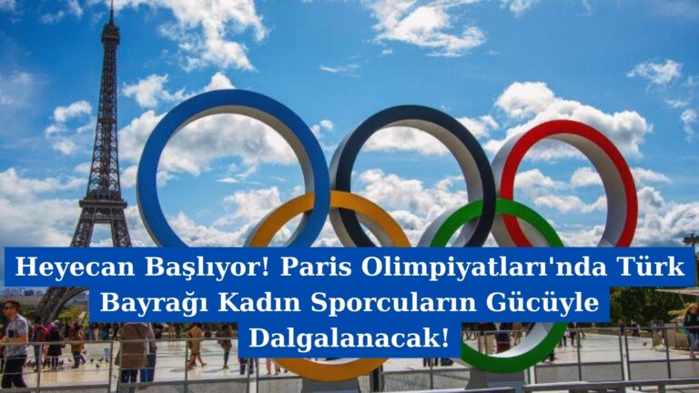 Heyecan Başlıyor! Paris Olimpiyatları’nda Türk Bayrağı Kadın Sporcuların Gücüyle Dalgalanacak!