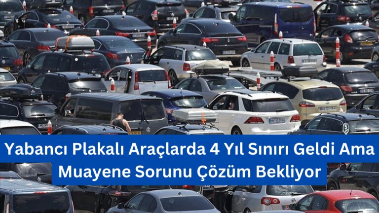 Yabancı Plakalı Araçlarda 4 Yıl Sınırı Geldi Ama Muayene Sorunu Çözüm Bekliyor