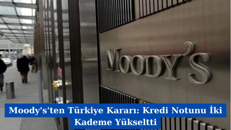 Moody’s’ten Türkiye Kararı: Kredi Notunu İki Kademe Yükseltti