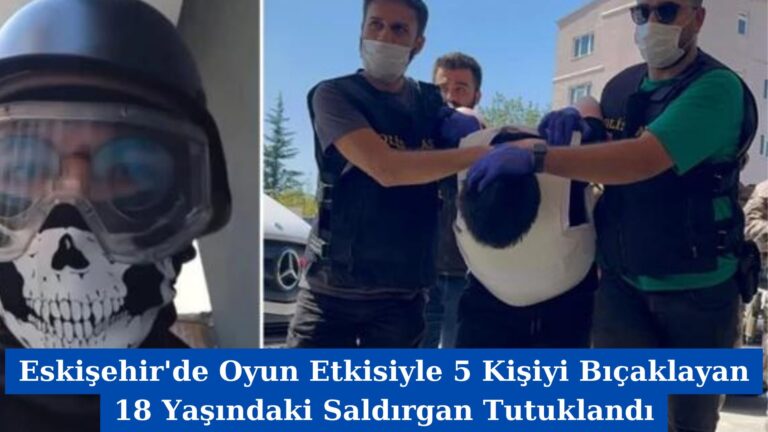 Eskişehir’de Oyun Etkisiyle 5 Kişiyi Bıçaklayan 18 Yaşındaki Saldırgan Tutuklandı