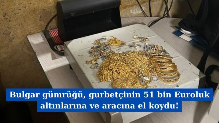 Bulgar gümrüğü, gurbetçinin 51 bin Euroluk altınlarına ve aracına el koydu!