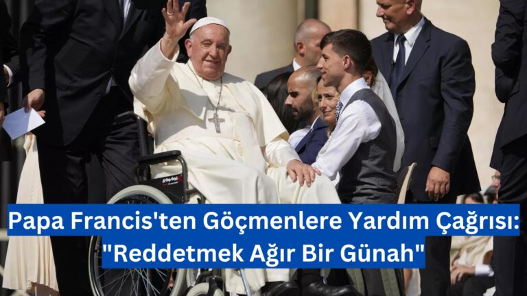 Papa Francis’ten Göçmenlere Yardım Çağrısı: “Reddetmek Ağır Bir Günah”