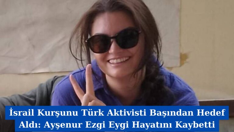 İsrail Kurşunu Türk Aktivisti Başından Hedef Aldı: Ayşenur Ezgi Eygi Hayatını Kaybetti