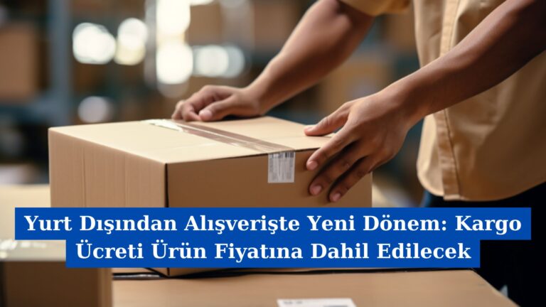 Yurt Dışından Alışverişte Yeni Dönem: Kargo Ücreti Ürün Fiyatına Dahil Edilecek