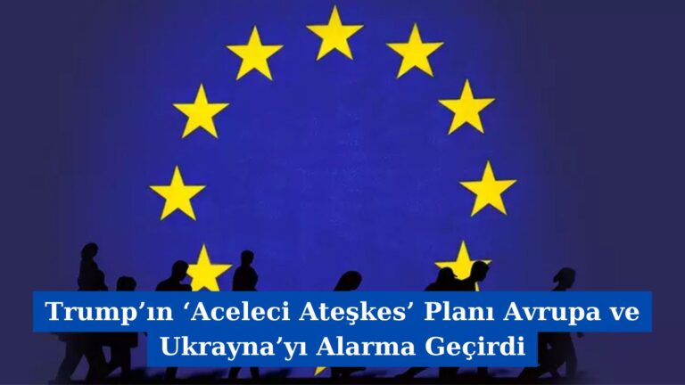 Trump’ın ‘Aceleci Ateşkes’ Planı Avrupa ve Ukrayna’yı Alarma Geçirdi