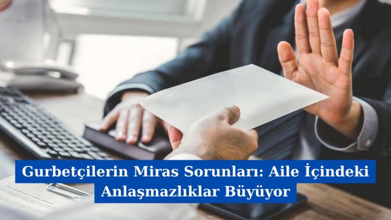 Gurbetçilerin Miras Sorunları: Aile İçindeki Anlaşmazlıklar Büyüyor