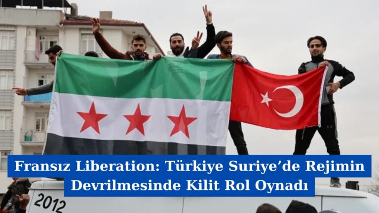 Fransız Liberation: Türkiye Suriye’de Rejimin Devrilmesinde Kilit Rol Oynadı